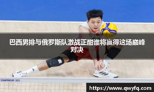 巴西男排与俄罗斯队激战正酣谁将赢得这场巅峰对决