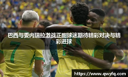 巴西与委内瑞拉激战正酣球迷期待精彩对决与精彩进球
